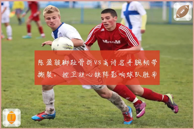 陈盈骏脚趾骨折vs高诗岩手腕韧带撕裂,控卫核心缺阵影响球队胜率