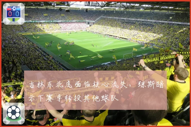 吉林东北虎面临核心流失,琼斯暗示下赛季转投其他球队
