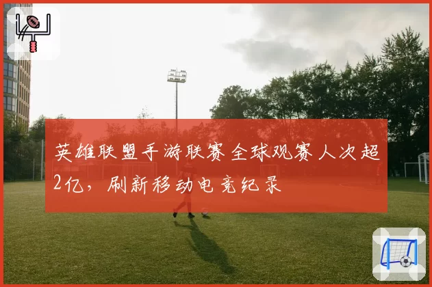 英雄联盟手游联赛全球观赛人次超2亿,刷新移动电竞纪录
