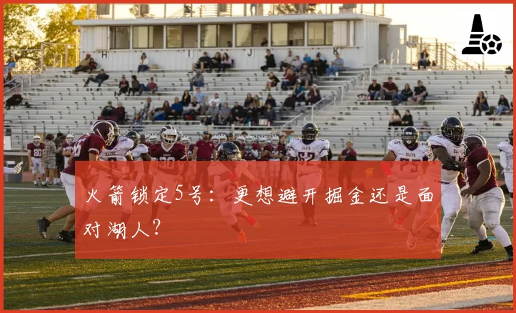 火箭锁定5号:更想避开掘金还是面对湖人?