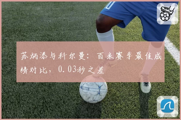 苏炳添与科尔曼:百米赛季最佳成绩对比,0.03秒之差