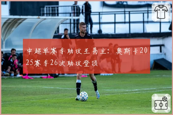 中超单赛季助攻王易主：奥斯卡2025赛季26次助攻登顶