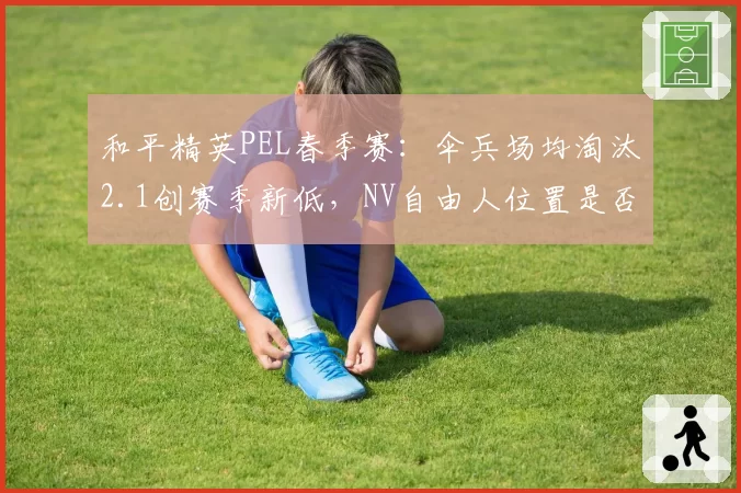 和平精英PEL春季赛：伞兵场均淘汰2.1创赛季新低，NV自由人位置是否亟需调整？