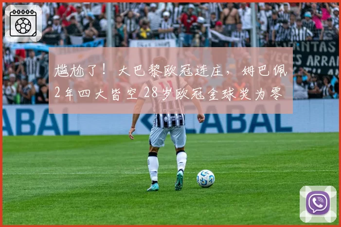 尴尬了！大巴黎欧冠连庄，姆巴佩2年四大皆空 28岁欧冠金球奖为零