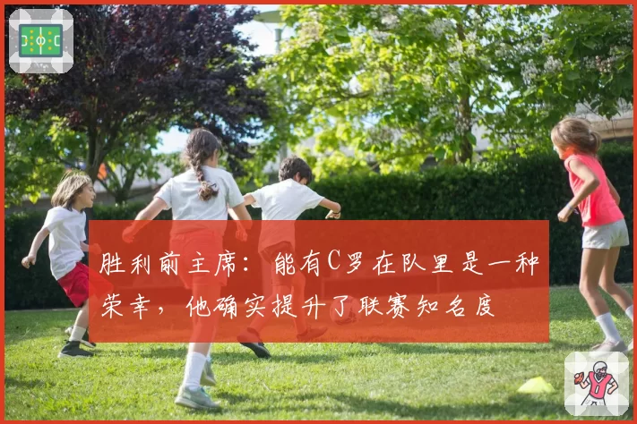 胜利前主席:能有C罗在队里是一种荣幸,他确实提升了联赛知名度