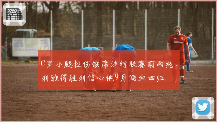 C罗小腿拉伤缺席沙特联赛前两轮，利雅得胜利信心他9月满血回归