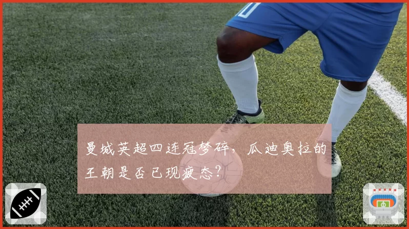 曼城英超四连冠梦碎,瓜迪奥拉的王朝是否已现疲态?