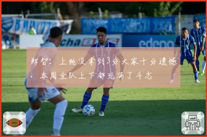 郑智：上轮没拿到3分大家十分遗憾，本周全队上下都充满了斗志