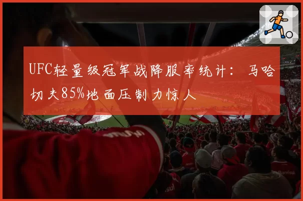 UFC轻量级冠军战降服率统计:马哈切夫85%地面压制力惊人