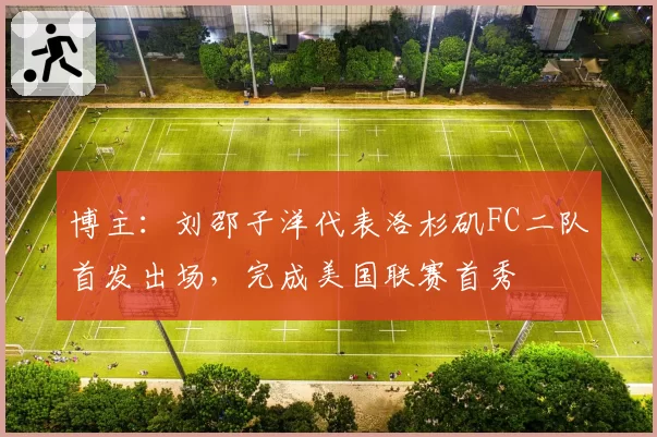 博主:刘邵子洋代表洛杉矶FC二队首发出场,完成美国联赛首秀