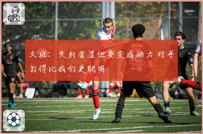 文班：失利苦涩但要变成动力 对手打得比我们更聪明