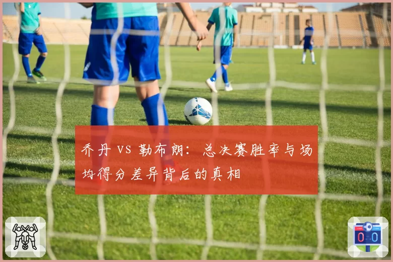 乔丹 vs 勒布朗:总决赛胜率与场均得分差异背后的真相