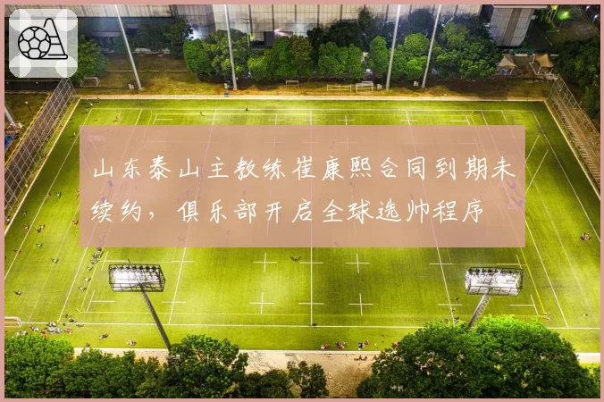 山东泰山主教练崔康熙合同到期未续约,俱乐部开启全球选帅程序