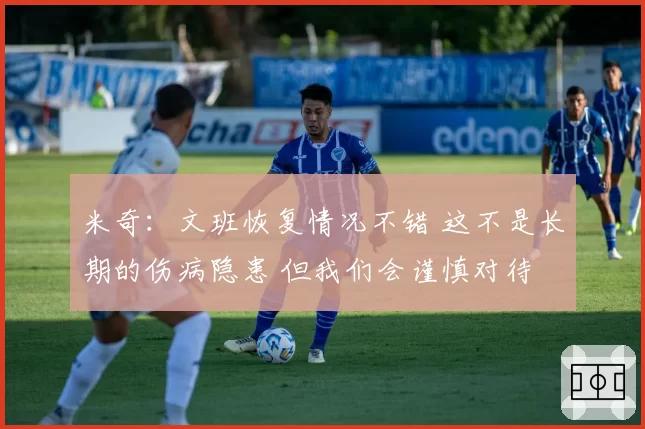米奇：文班恢复情况不错 这不是长期的伤病隐患 但我们会谨慎对待