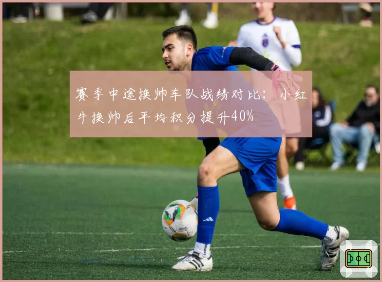 赛季中途换帅车队战绩对比:小红牛换帅后平均积分提升40%