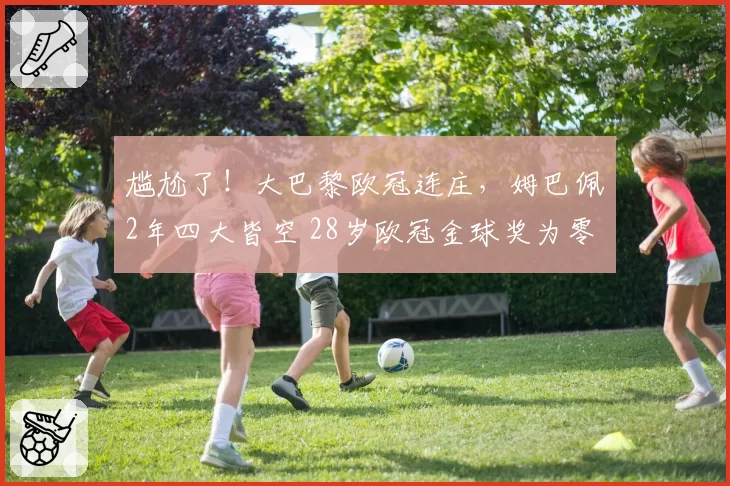 尴尬了！大巴黎欧冠连庄，姆巴佩2年四大皆空 28岁欧冠金球奖为零