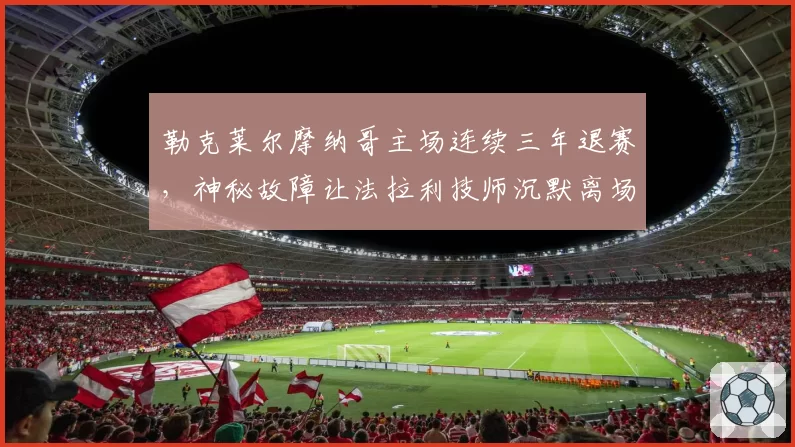 勒克莱尔摩纳哥主场连续三年退赛,神秘故障让法拉利技师沉默离场