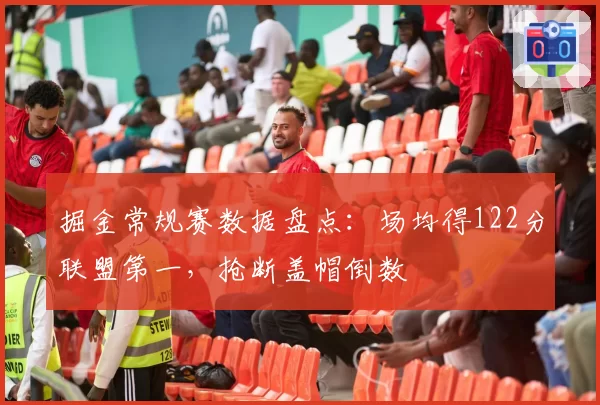 掘金常规赛数据盘点:场均得122分联盟第一,抢断盖帽倒数