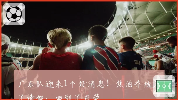 广东队迎来1个好消息！焦泊乔结束了请假，回到了东莞