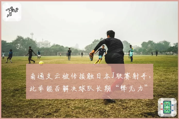 南通支云被传接触日本J联赛射手,此举能否解决球队长期“锋无力”?