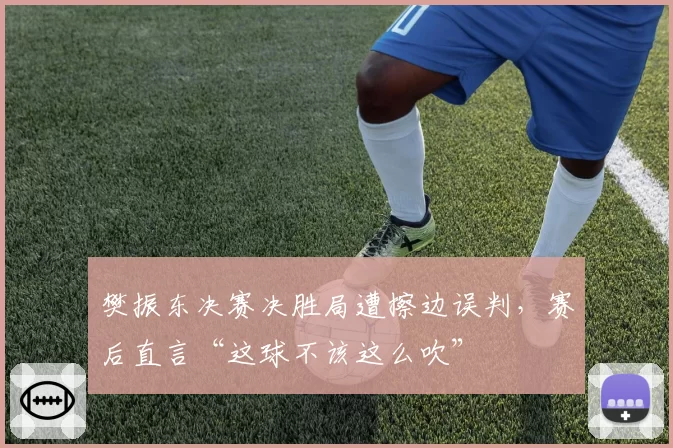 樊振东决赛决胜局遭擦边误判,赛后直言“这球不该这么吹”
