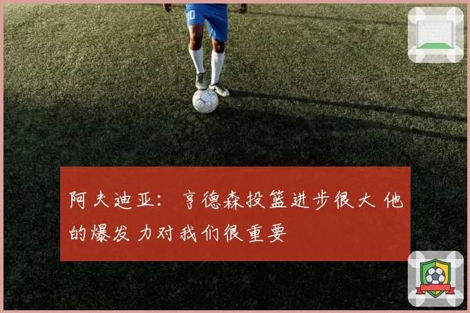 阿夫迪亚:亨德森投篮进步很大 他的爆发力对我们很重要