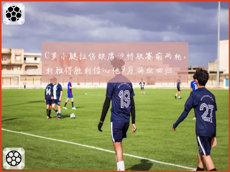 C罗小腿拉伤缺席沙特联赛前两轮，利雅得胜利信心他9月满血回归