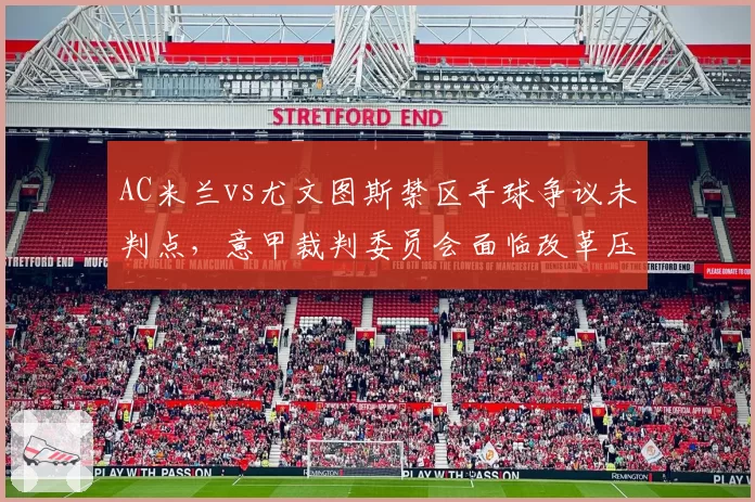 AC米兰vs尤文图斯禁区手球争议未判点，意甲裁判委员会面临改革压力