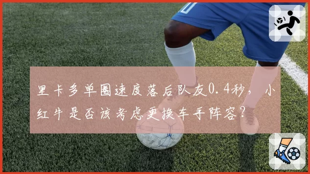 里卡多单圈速度落后队友0.4秒,小红牛是否该考虑更换车手阵容?