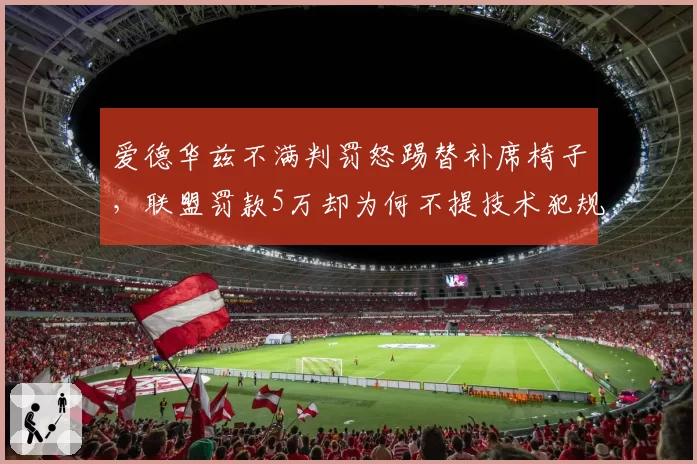 爱德华兹不满判罚怒踢替补席椅子,联盟罚款5万却为何不提技术犯规?