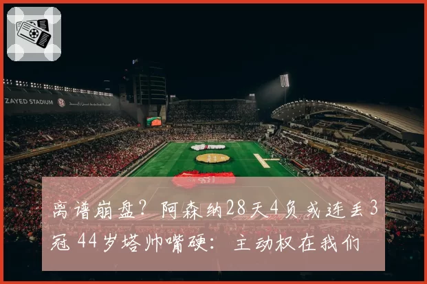 离谱崩盘？阿森纳28天4负或连丢3冠 44岁塔帅嘴硬：主动权在我们