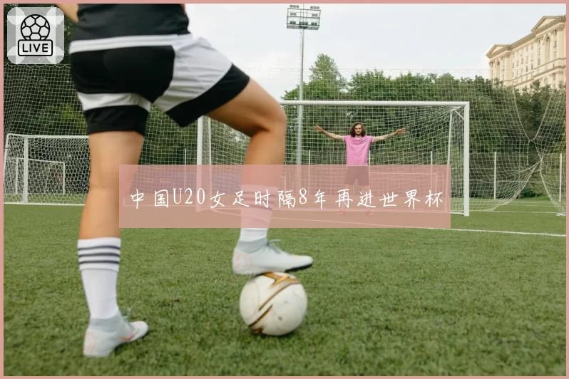 中国U20女足时隔8年再进世界杯