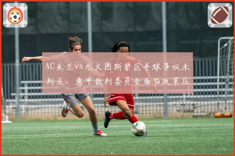 AC米兰vs尤文图斯禁区手球争议未判点，意甲裁判委员会面临改革压力
