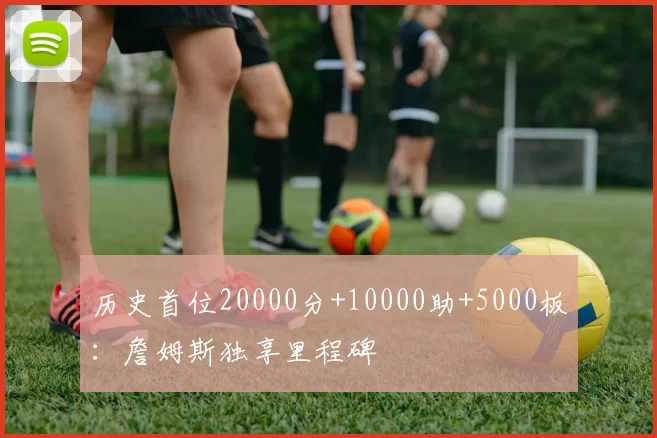 历史首位20000分+10000助+5000板：詹姆斯独享里程碑