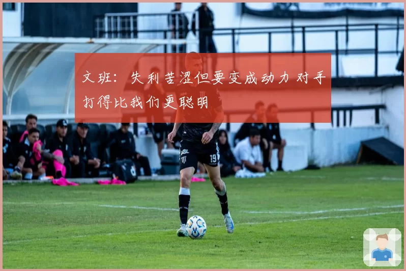 文班:失利苦涩但要变成动力 对手打得比我们更聪明