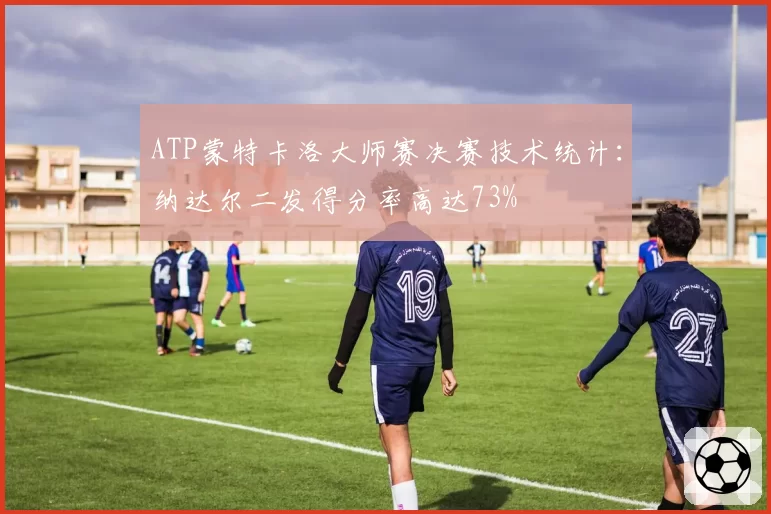 ATP蒙特卡洛大师赛决赛技术统计:纳达尔二发得分率高达73%