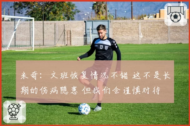 米奇：文班恢复情况不错 这不是长期的伤病隐患 但我们会谨慎对待