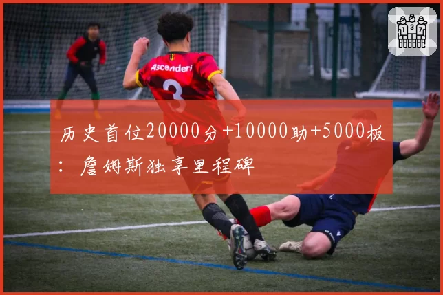 历史首位20000分+10000助+5000板：詹姆斯独享里程碑
