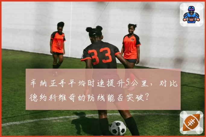 辛纳正手平均时速提升5公里，对比德约科维奇的防线能否突破？