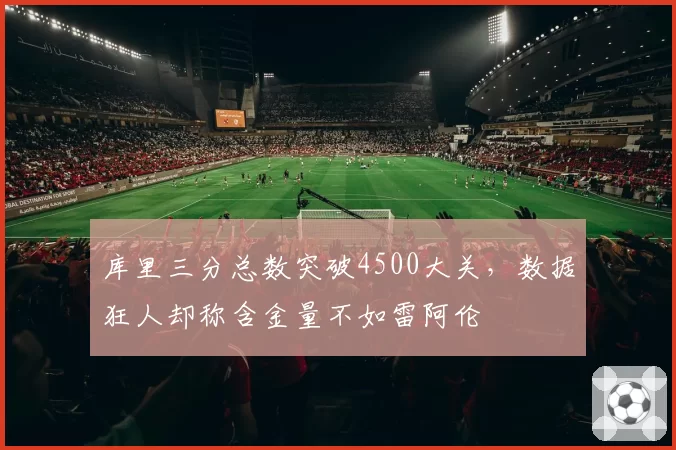 库里三分总数突破4500大关，数据狂人却称含金量不如雷阿伦