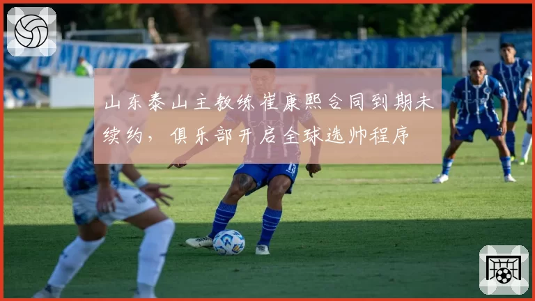 山东泰山主教练崔康熙合同到期未续约,俱乐部开启全球选帅程序