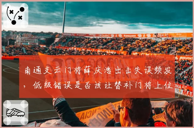 南通支云门将薛庆浩出击失误频发，低级错误是否该让替补门将上位首发？
