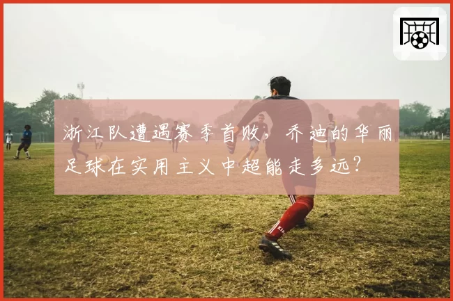 浙江队遭遇赛季首败，乔迪的华丽足球在实用主义中超能走多远？