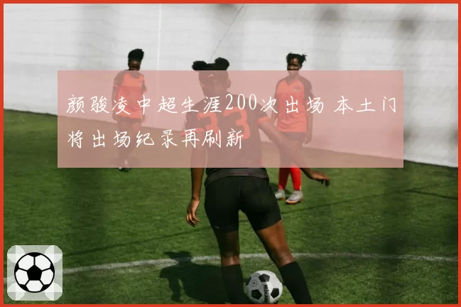 颜骏凌中超生涯200次出场 本土门将出场纪录再刷新