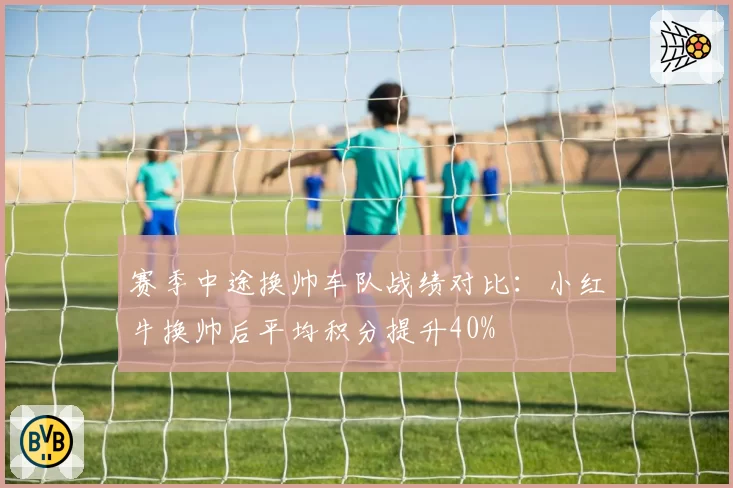 赛季中途换帅车队战绩对比:小红牛换帅后平均积分提升40%