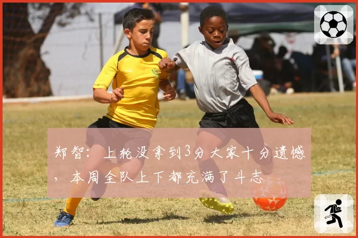 郑智：上轮没拿到3分大家十分遗憾，本周全队上下都充满了斗志